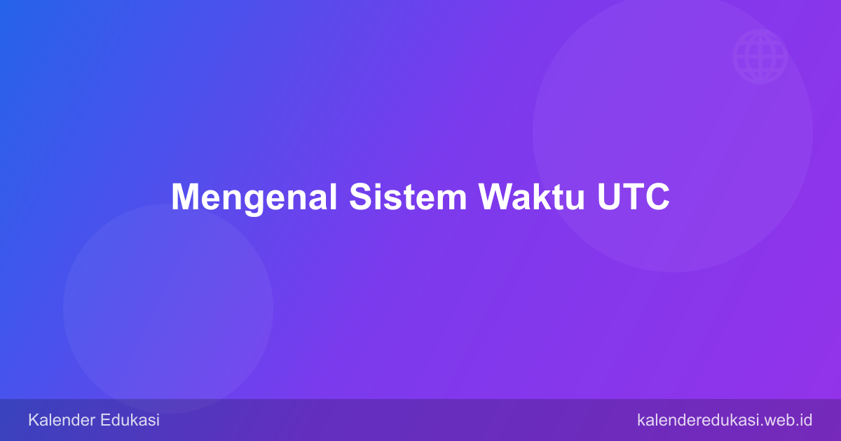 Mengenal Sistem Waktu UTC: Dasar Waktu Dunia dan Zona Waktu Indonesia